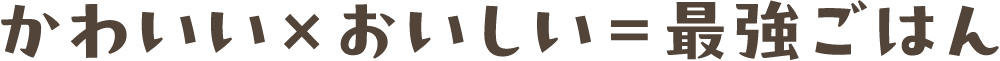 かわいい×おいしい＝最強ごはん